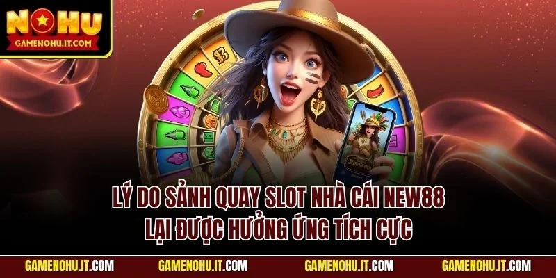 Lý do sảnh quay slot nhà cái NEW88 lại được hưởng ứng tích cực